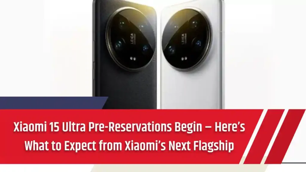 Xiaomi 15 Ultra Pre-Reservations Begin – Here’s What to Expect from Xiaomi’s Next Flagship